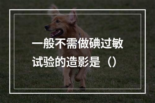 一般不需做碘过敏试验的造影是（）