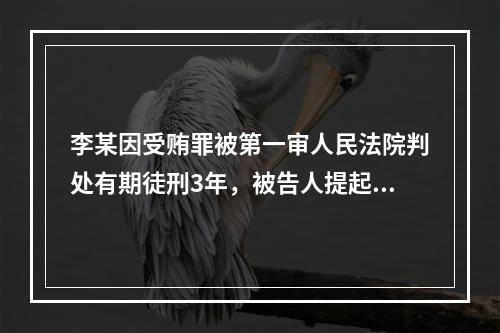 李某因受贿罪被第一审人民法院判处有期徒刑3年，被告人提起上诉