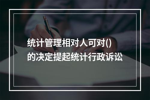 统计管理相对人可对()的决定提起统计行政诉讼