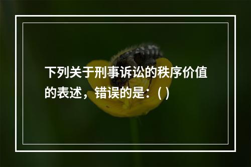 下列关于刑事诉讼的秩序价值的表述，错误的是：( )