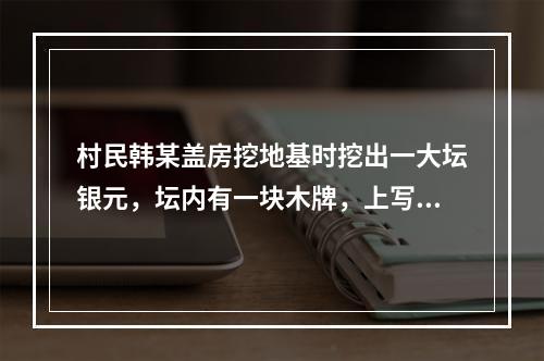 村民韩某盖房挖地基时挖出一大坛银元，坛内有一块木牌，上写“为