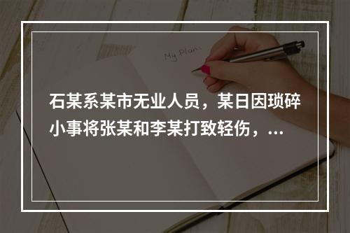 石某系某市无业人员，某日因琐碎小事将张某和李某打致轻伤，张某