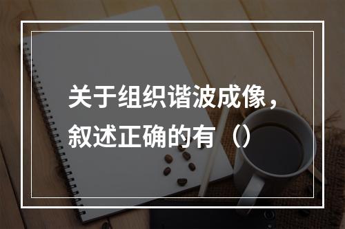 关于组织谐波成像，叙述正确的有（）