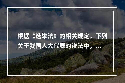 根据《选举法》的相关规定，下列关于我国人大代表的说法中，正确