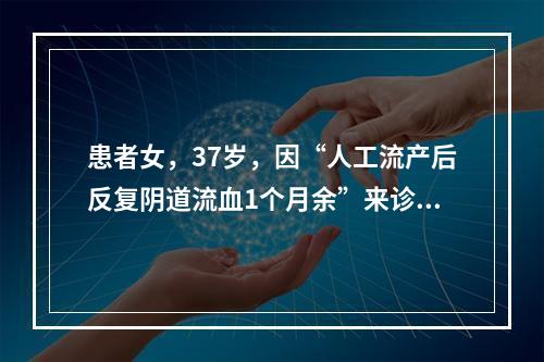 患者女，37岁，因“人工流产后反复阴道流血1个月余”来诊。实