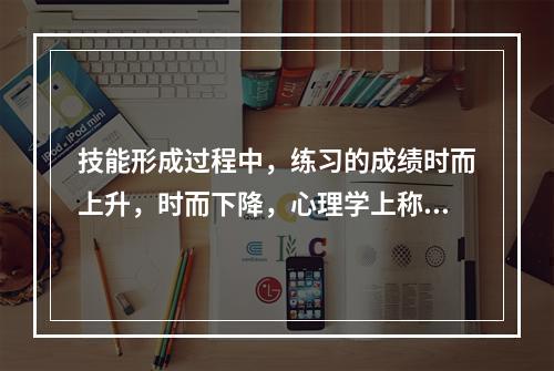 技能形成过程中，练习的成绩时而上升，时而下降，心理学上称这种