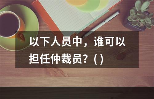 以下人员中，谁可以担任仲裁员？( )