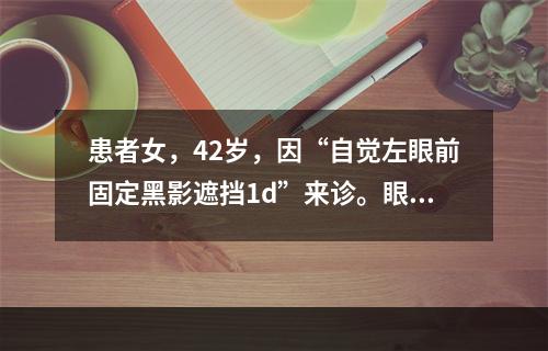 患者女，42岁，因“自觉左眼前固定黑影遮挡1d”来诊。眼科查