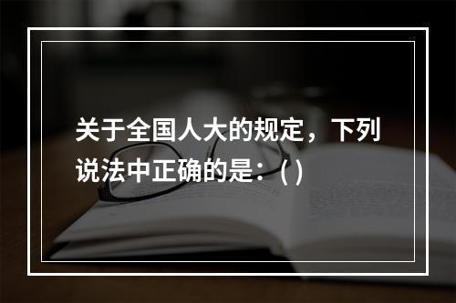 关于全国人大的规定，下列说法中正确的是：( )