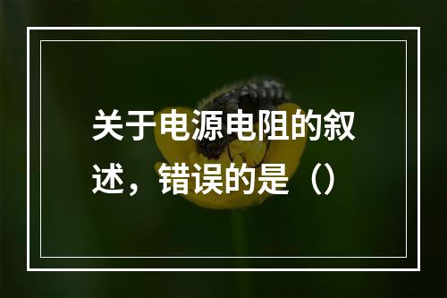 关于电源电阻的叙述，错误的是（）