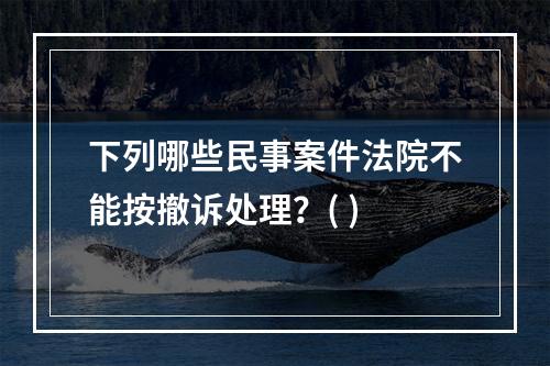 下列哪些民事案件法院不能按撤诉处理？( )