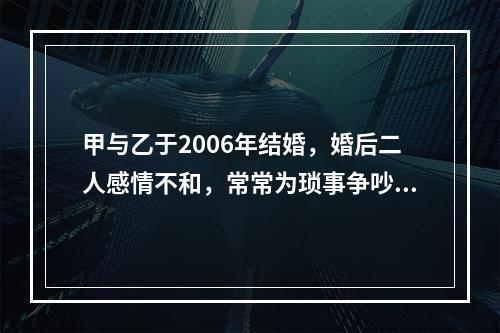 甲与乙于2006年结婚，婚后二人感情不和，常常为琐事争吵。甲