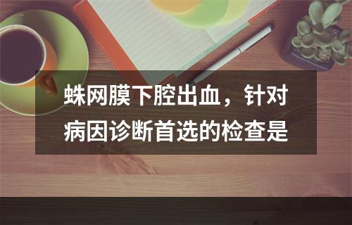 蛛网膜下腔出血，针对病因诊断首选的检查是