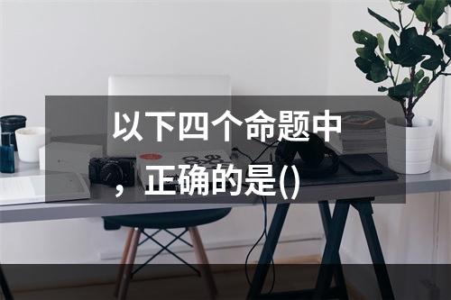 以下四个命题中，正确的是()