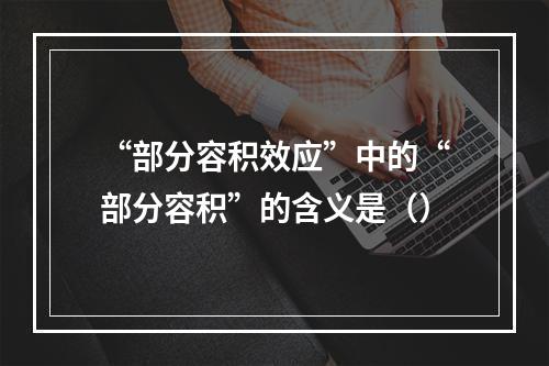 “部分容积效应”中的“部分容积”的含义是（）