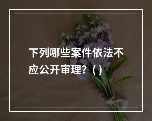 下列哪些案件依法不应公开审理？( )