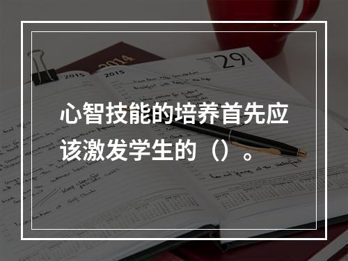 心智技能的培养首先应该激发学生的（）。