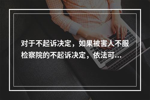 对于不起诉决定，如果被害人不服检察院的不起诉决定，依法可以采