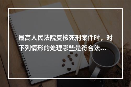 最高人民法院复核死刑案件时，对下列情形的处理哪些是符合法律规