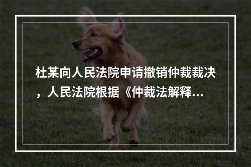 杜某向人民法院申请撤销仲裁裁决，人民法院根据《仲裁法解释》，