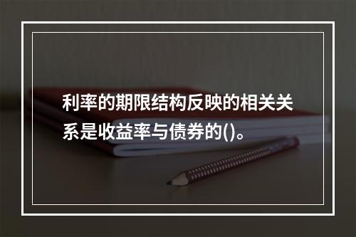 利率的期限结构反映的相关关系是收益率与债券的()。