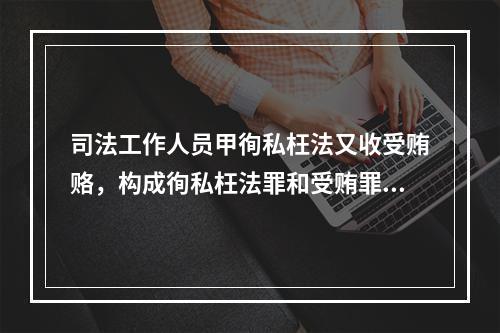 司法工作人员甲徇私枉法又收受贿赂，构成徇私枉法罪和受贿罪的。