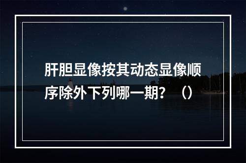 肝胆显像按其动态显像顺序除外下列哪一期？（）