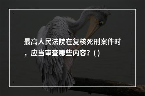 最高人民法院在复核死刑案件时，应当审查哪些内容？( )