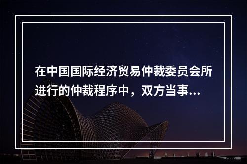 在中国国际经济贸易仲裁委员会所进行的仲裁程序中，双方当事人具