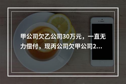 甲公司欠乙公司30万元，一直无力偿付，现丙公司欠甲公司20万