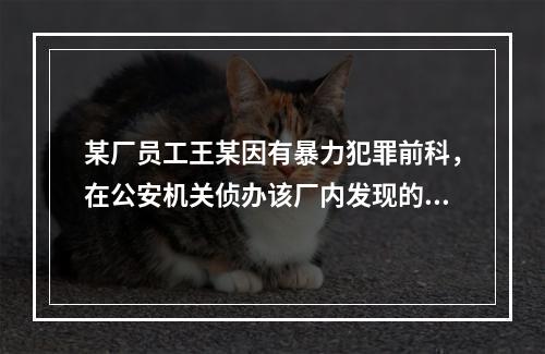 某厂员工王某因有暴力犯罪前科，在公安机关侦办该厂内发现的一起