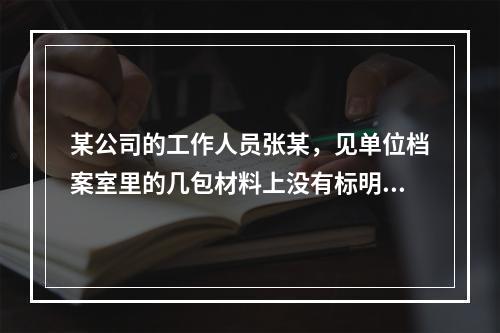 某公司的工作人员张某，见单位档案室里的几包材料上没有标明密级