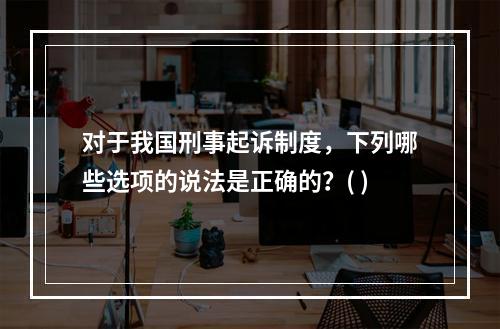 对于我国刑事起诉制度，下列哪些选项的说法是正确的？( )