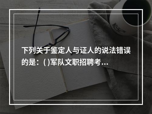 下列关于鉴定人与证人的说法错误的是：( )军队文职招聘考试学