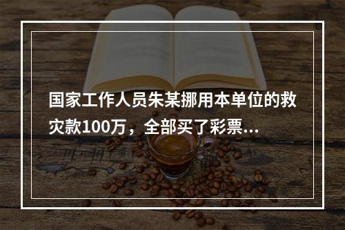 国家工作人员朱某挪用本单位的救灾款100万，全部买了彩票，结