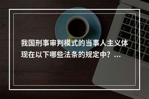 我国刑事审判模式的当事人主义体现在以下哪些法条的规定中？(