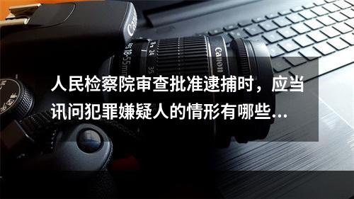 人民检察院审查批准逮捕时，应当讯问犯罪嫌疑人的情形有哪些？(