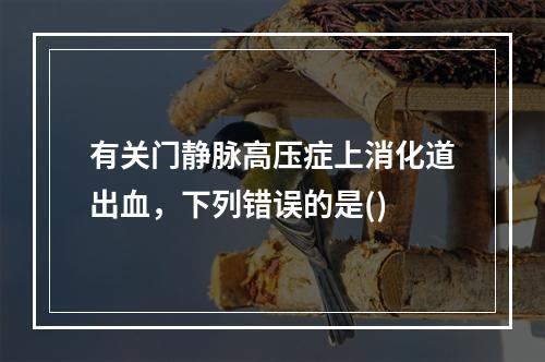 有关门静脉高压症上消化道出血，下列错误的是()