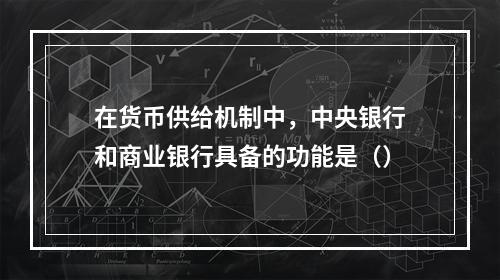 在货币供给机制中，中央银行和商业银行具备的功能是（）