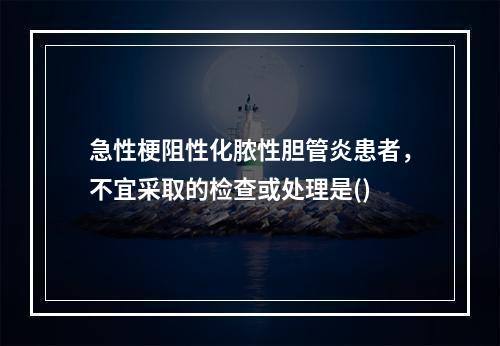 急性梗阻性化脓性胆管炎患者，不宜采取的检查或处理是()