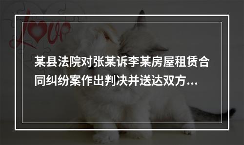 某县法院对张某诉李某房屋租赁合同纠纷案作出判决并送达双方当事