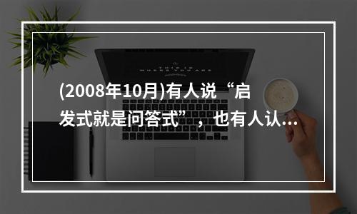 (2008年10月)有人说“启发式就是问答式”，也有人认为“