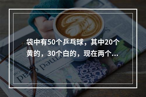 袋中有50个乒乓球，其中20个黄的，30个白的，现在两个人不