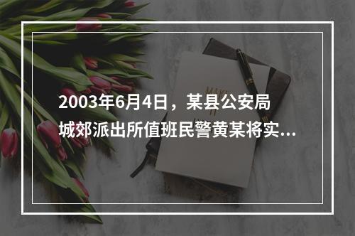 2003年6月4日，某县公安局城郊派出所值班民警黄某将实施盗