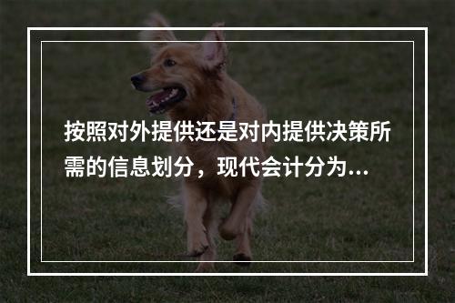 按照对外提供还是对内提供决策所需的信息划分，现代会计分为（）