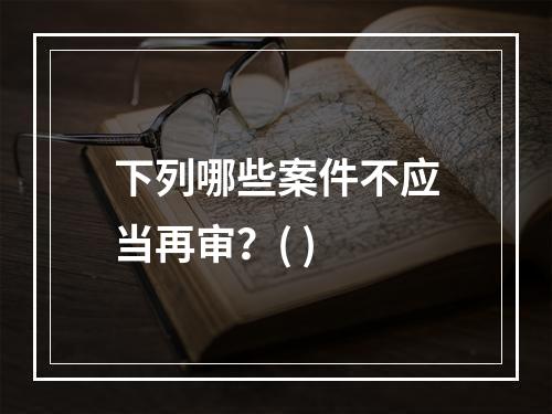 下列哪些案件不应当再审？( )