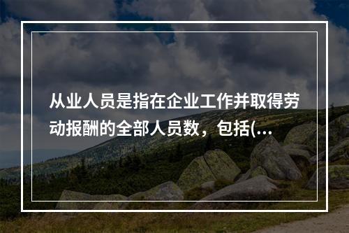 从业人员是指在企业工作并取得劳动报酬的全部人员数，包括()