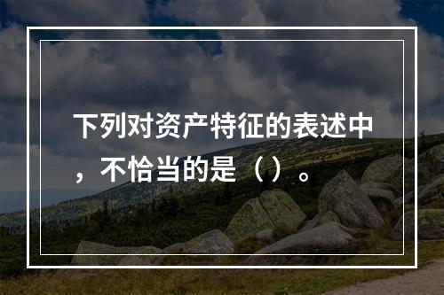 下列对资产特征的表述中，不恰当的是（ ）。