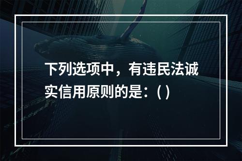 下列选项中，有违民法诚实信用原则的是：( )