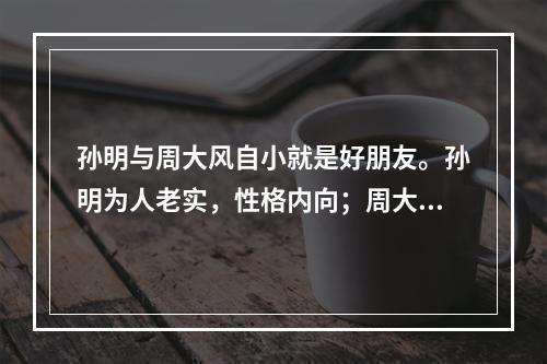 孙明与周大风自小就是好朋友。孙明为人老实，性格内向；周大风很